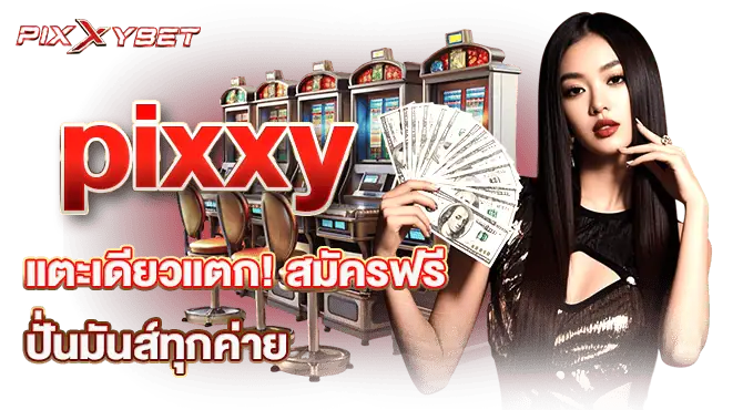 pixxy แตะเดียวแตก! สมัครฟรี ปั่นมันส์ทุกค่าย